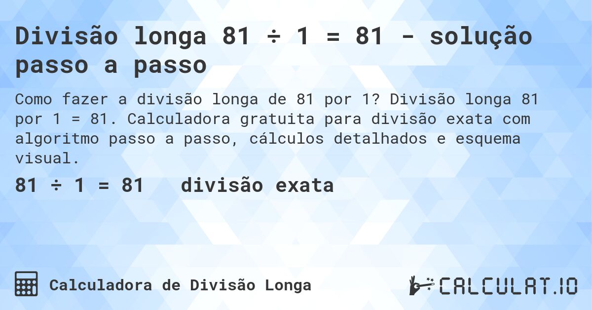 Divisão longa 81 ÷ 1 = 81 - solução passo a passo. Divisão longa 81 por 1 = 81. Calculadora gratuita para divisão exata com algoritmo passo a passo, cálculos detalhados e esquema visual.