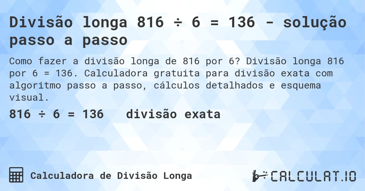 Divisão longa 816 ÷ 6 = 136 - solução passo a passo. Divisão longa 816 por 6 = 136. Calculadora gratuita para divisão exata com algoritmo passo a passo, cálculos detalhados e esquema visual.