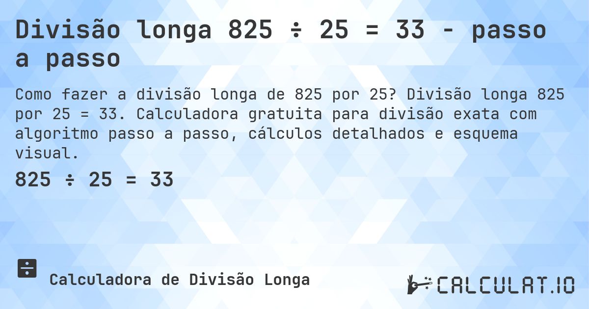 Divisão longa 825 ÷ 25 = 33 - passo a passo. Divisão longa 825 por 25 = 33. Calculadora gratuita para divisão exata com algoritmo passo a passo, cálculos detalhados e esquema visual.