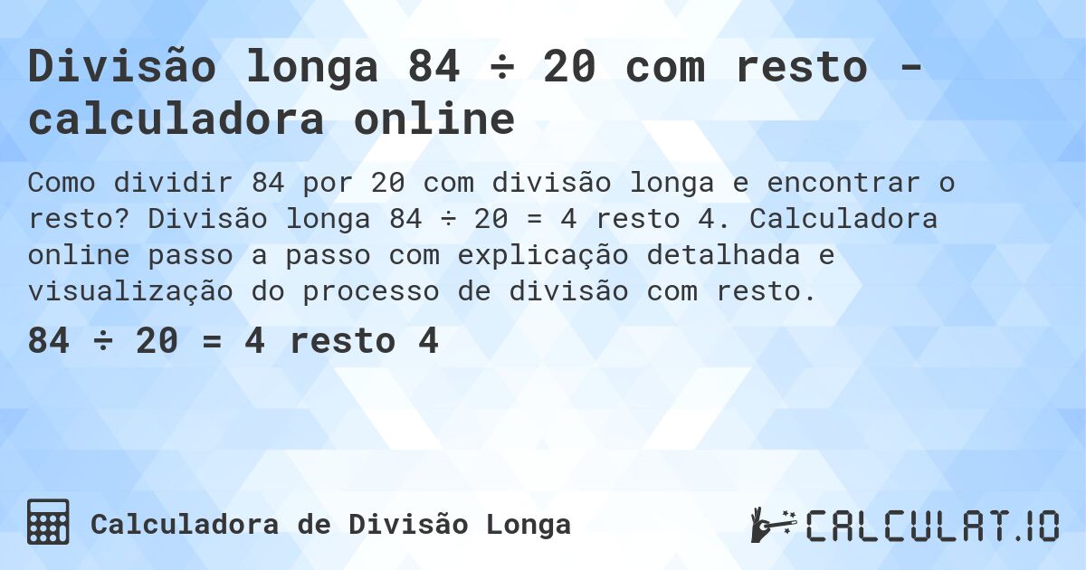 Divisão longa 84 ÷ 20 com resto - calculadora online. Divisão longa 84 ÷ 20 = 4 resto 4. Calculadora online passo a passo com explicação detalhada e visualização do processo de divisão com resto.