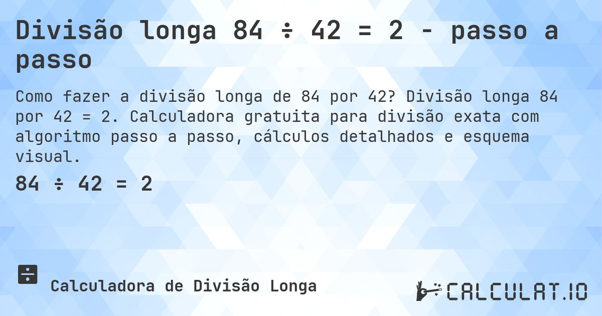 Divisão longa 84 ÷ 42 = 2 - passo a passo. Divisão longa 84 por 42 = 2. Calculadora gratuita para divisão exata com algoritmo passo a passo, cálculos detalhados e esquema visual.