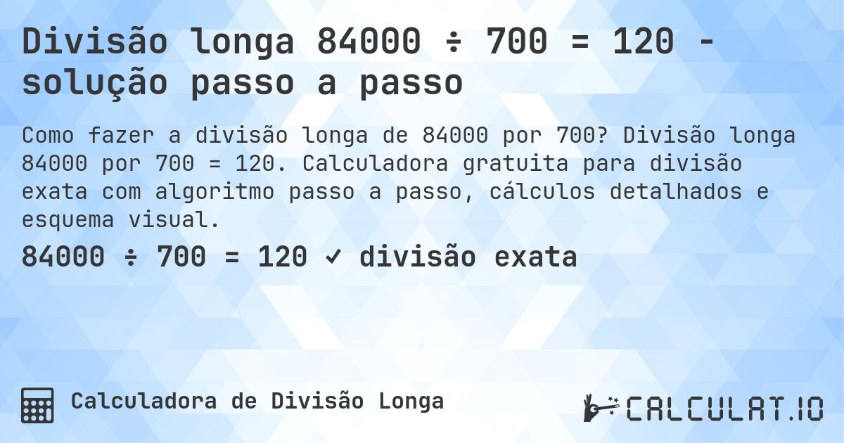 Divisão longa 84000 ÷ 700 = 120 - solução passo a passo. Divisão longa 84000 por 700 = 120. Calculadora gratuita para divisão exata com algoritmo passo a passo, cálculos detalhados e esquema visual.