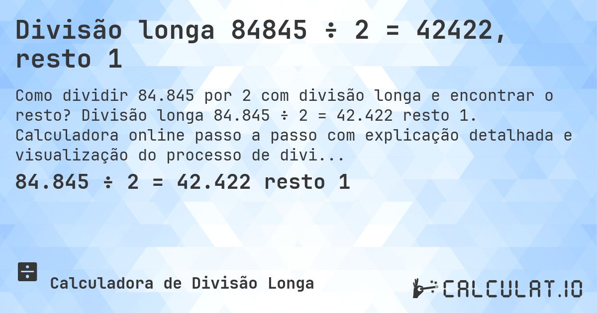 Divisão longa 84845 ÷ 2 = 42422, resto 1. Divisão longa 84.845 ÷ 2 = 42.422 resto 1. Calculadora online passo a passo com explicação detalhada e visualização do processo de divisão com resto.