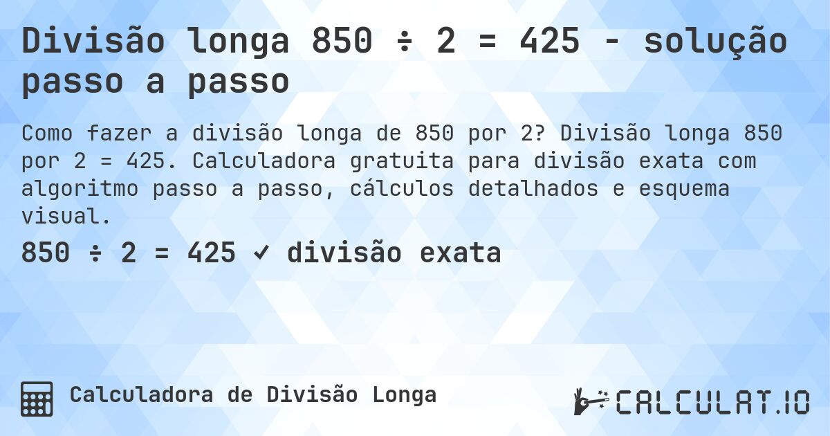 Divisão longa 850 ÷ 2 = 425 - solução passo a passo. Divisão longa 850 por 2 = 425. Calculadora gratuita para divisão exata com algoritmo passo a passo, cálculos detalhados e esquema visual.