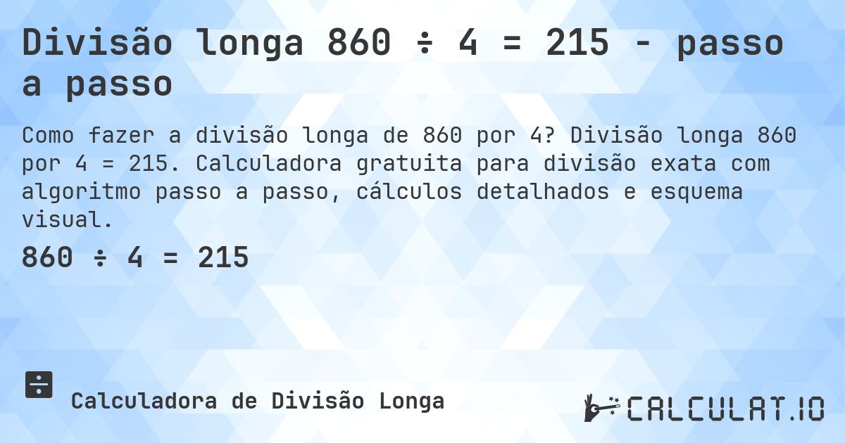 Divisão longa 860 ÷ 4 = 215 - passo a passo. Divisão longa 860 por 4 = 215. Calculadora gratuita para divisão exata com algoritmo passo a passo, cálculos detalhados e esquema visual.