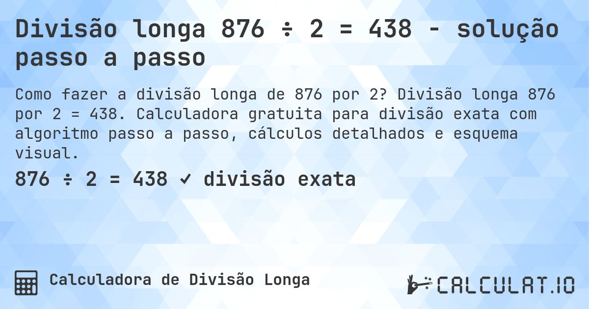 Divisão longa 876 ÷ 2 = 438 - solução passo a passo. Divisão longa 876 por 2 = 438. Calculadora gratuita para divisão exata com algoritmo passo a passo, cálculos detalhados e esquema visual.