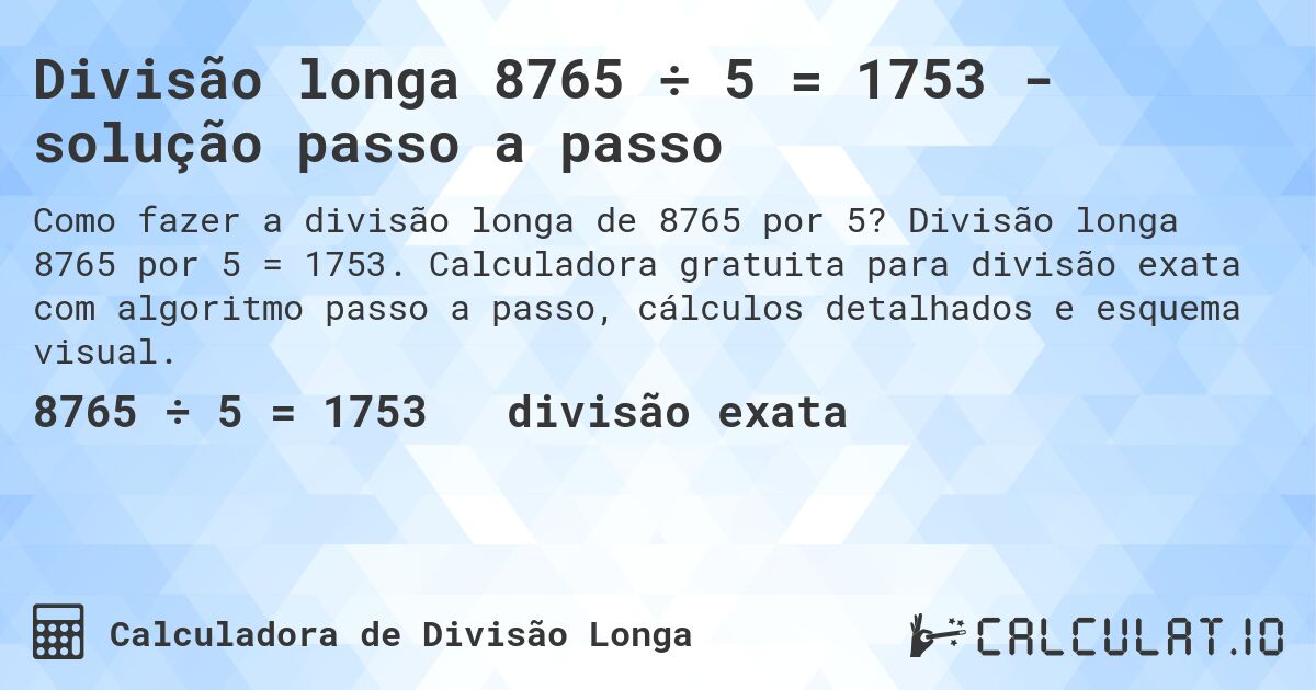 Divisão longa 8765 ÷ 5 = 1753 - solução passo a passo. Divisão longa 8765 por 5 = 1753. Calculadora gratuita para divisão exata com algoritmo passo a passo, cálculos detalhados e esquema visual.