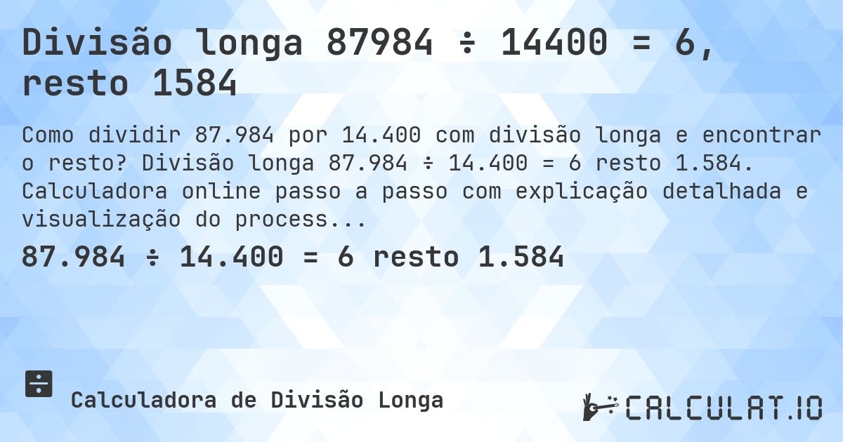 Divisão longa 87984 ÷ 14400 = 6, resto 1584. Divisão longa 87.984 ÷ 14.400 = 6 resto 1.584. Calculadora online passo a passo com explicação detalhada e visualização do processo de divisão com resto.