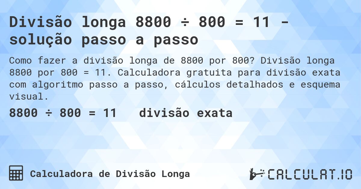 Divisão longa 8800 ÷ 800 = 11 - solução passo a passo. Divisão longa 8800 por 800 = 11. Calculadora gratuita para divisão exata com algoritmo passo a passo, cálculos detalhados e esquema visual.