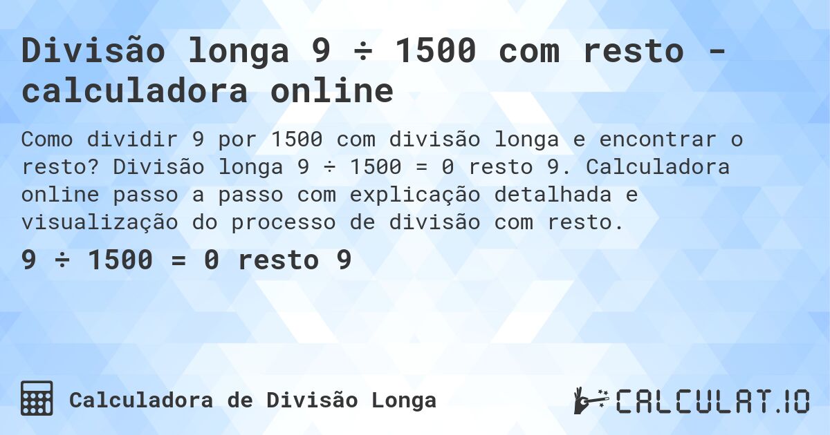 Divisão longa 9 ÷ 1500 com resto - calculadora online. Divisão longa 9 ÷ 1500 = 0 resto 9. Calculadora online passo a passo com explicação detalhada e visualização do processo de divisão com resto.