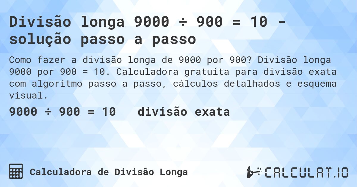 Divisão longa 9000 ÷ 900 = 10 - solução passo a passo. Divisão longa 9000 por 900 = 10. Calculadora gratuita para divisão exata com algoritmo passo a passo, cálculos detalhados e esquema visual.