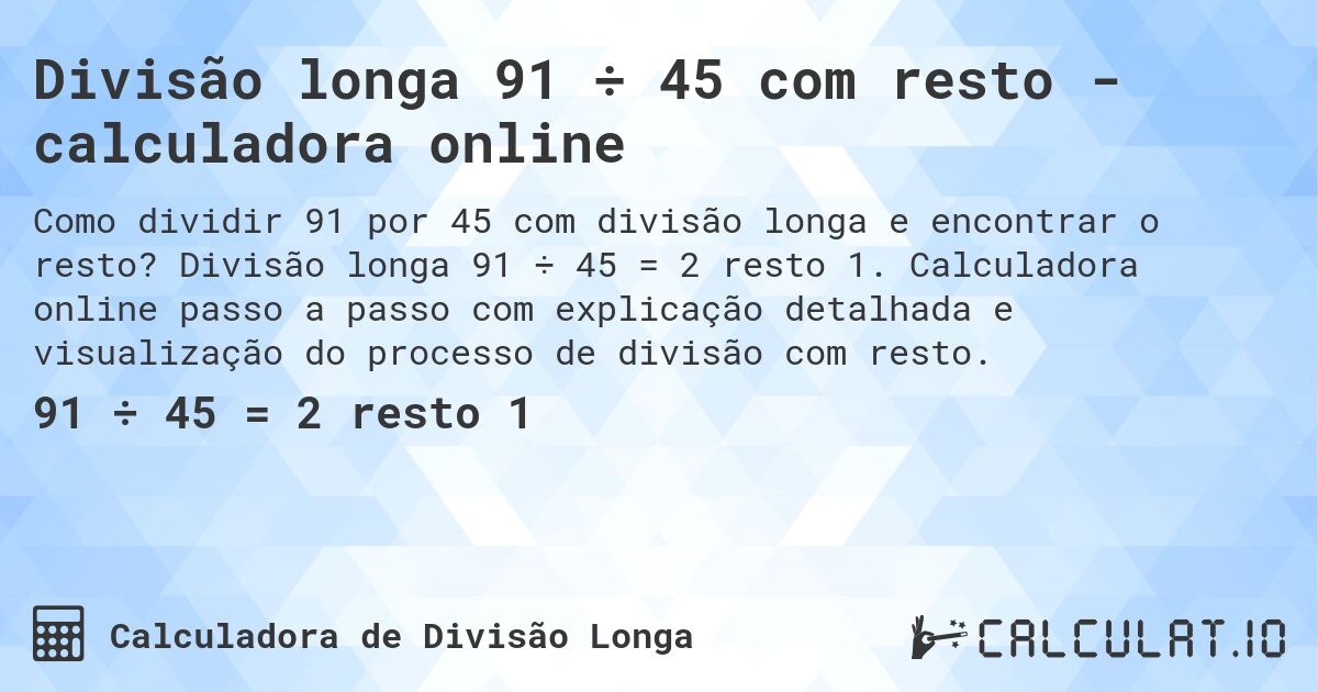 Divisão longa 91 ÷ 45 com resto - calculadora online. Divisão longa 91 ÷ 45 = 2 resto 1. Calculadora online passo a passo com explicação detalhada e visualização do processo de divisão com resto.