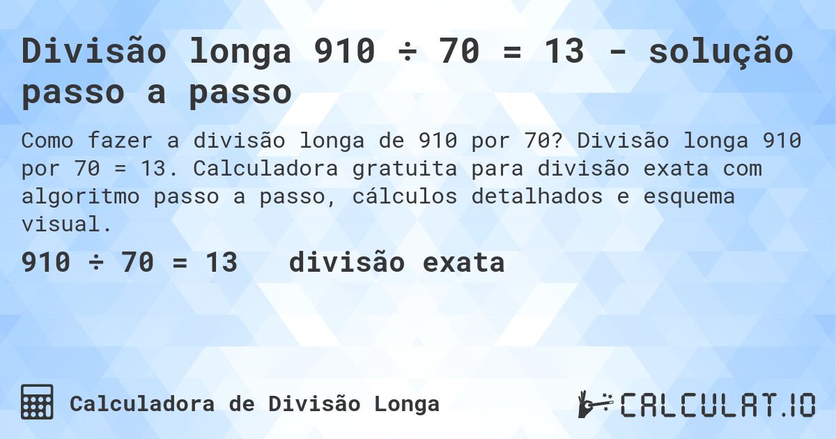 Divisão longa 910 ÷ 70 = 13 - solução passo a passo. Divisão longa 910 por 70 = 13. Calculadora gratuita para divisão exata com algoritmo passo a passo, cálculos detalhados e esquema visual.