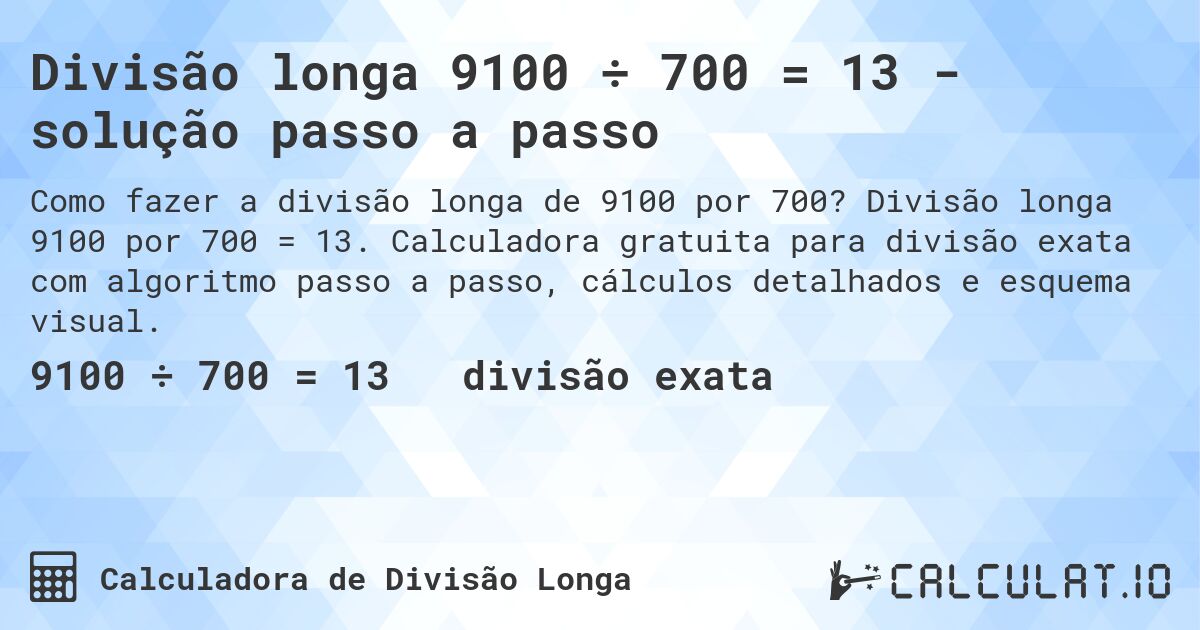 Divisão longa 9100 ÷ 700 = 13 - solução passo a passo. Divisão longa 9100 por 700 = 13. Calculadora gratuita para divisão exata com algoritmo passo a passo, cálculos detalhados e esquema visual.