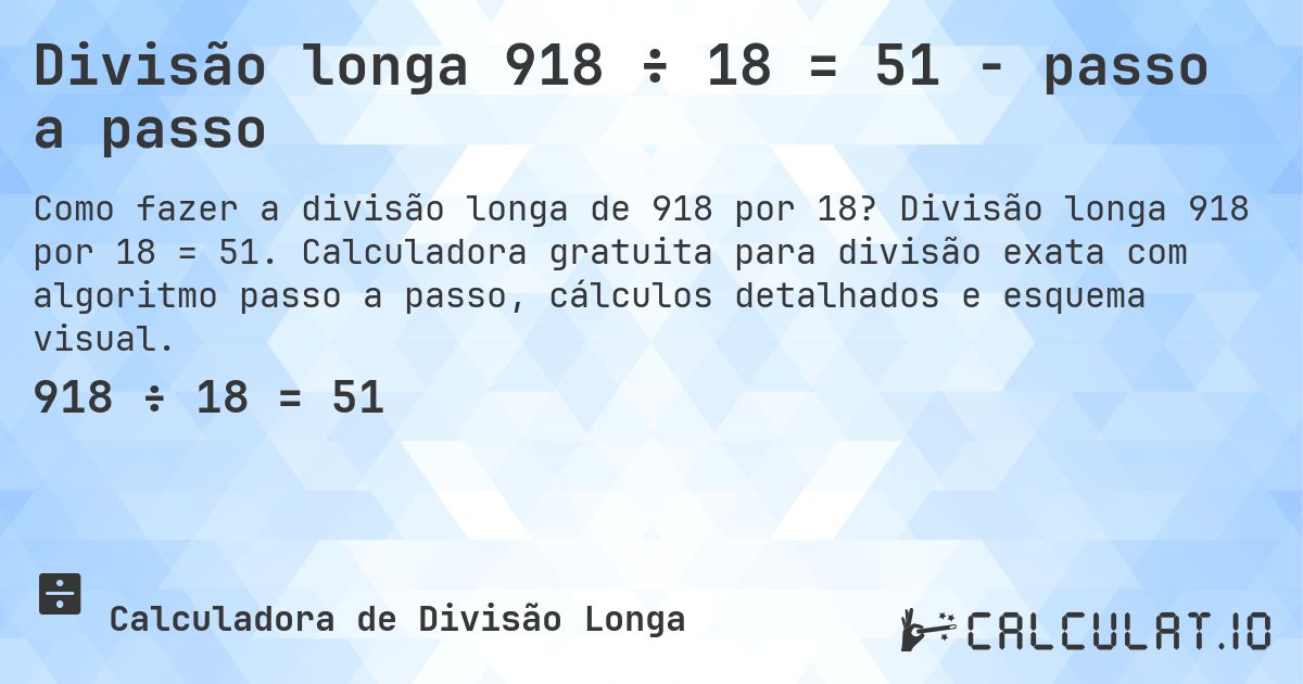 Divisão longa 918 ÷ 18 = 51 - passo a passo. Divisão longa 918 por 18 = 51. Calculadora gratuita para divisão exata com algoritmo passo a passo, cálculos detalhados e esquema visual.