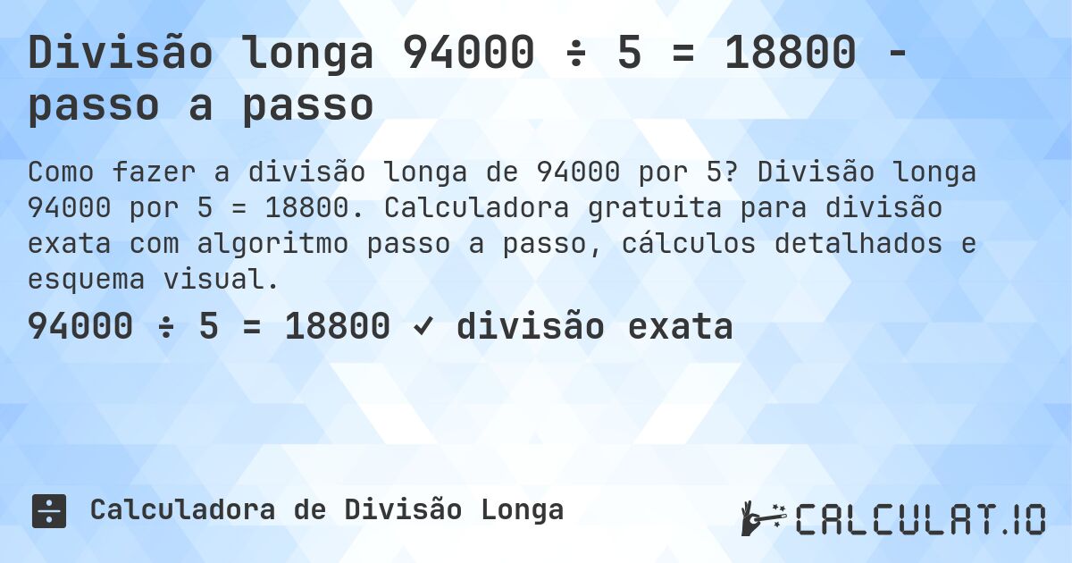Divisão longa 94000 ÷ 5 = 18800 - passo a passo. Divisão longa 94000 por 5 = 18800. Calculadora gratuita para divisão exata com algoritmo passo a passo, cálculos detalhados e esquema visual.