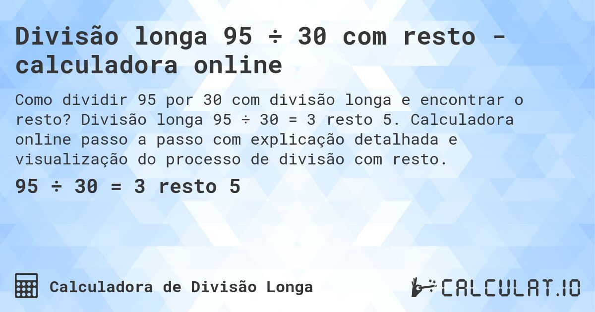 Divisão longa 95 ÷ 30 com resto - calculadora online. Divisão longa 95 ÷ 30 = 3 resto 5. Calculadora online passo a passo com explicação detalhada e visualização do processo de divisão com resto.