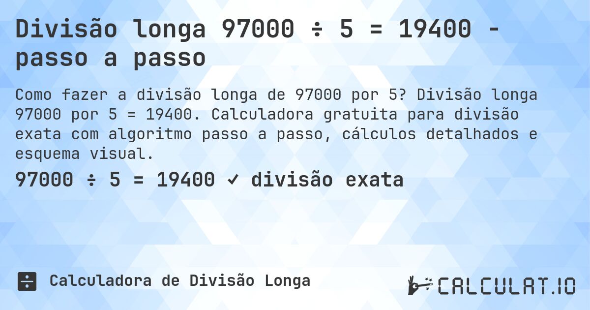 Divisão longa 97000 ÷ 5 = 19400 - passo a passo. Divisão longa 97000 por 5 = 19400. Calculadora gratuita para divisão exata com algoritmo passo a passo, cálculos detalhados e esquema visual.