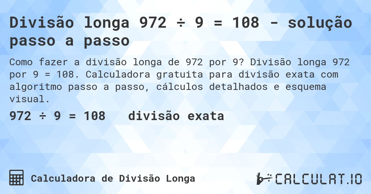 Divisão longa 972 ÷ 9 = 108 - solução passo a passo. Divisão longa 972 por 9 = 108. Calculadora gratuita para divisão exata com algoritmo passo a passo, cálculos detalhados e esquema visual.