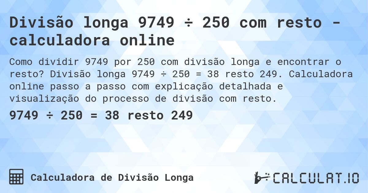 Divisão longa 9749 ÷ 250 com resto - calculadora online. Divisão longa 9749 ÷ 250 = 38 resto 249. Calculadora online passo a passo com explicação detalhada e visualização do processo de divisão com resto.