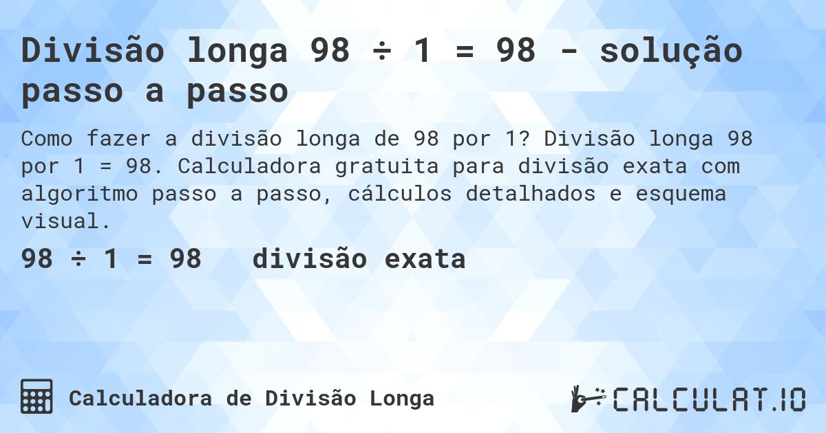 Divisão longa 98 ÷ 1 = 98 - solução passo a passo. Divisão longa 98 por 1 = 98. Calculadora gratuita para divisão exata com algoritmo passo a passo, cálculos detalhados e esquema visual.