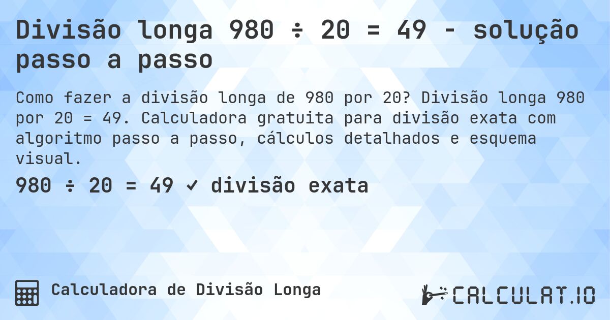 Divisão longa 980 ÷ 20 = 49 - solução passo a passo. Divisão longa 980 por 20 = 49. Calculadora gratuita para divisão exata com algoritmo passo a passo, cálculos detalhados e esquema visual.