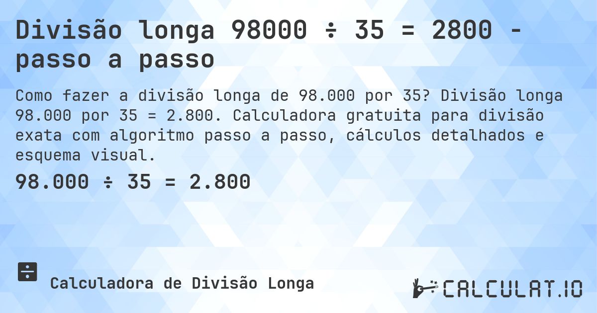 Divisão longa 98000 ÷ 35 = 2800 - passo a passo. Divisão longa 98.000 por 35 = 2.800. Calculadora gratuita para divisão exata com algoritmo passo a passo, cálculos detalhados e esquema visual.