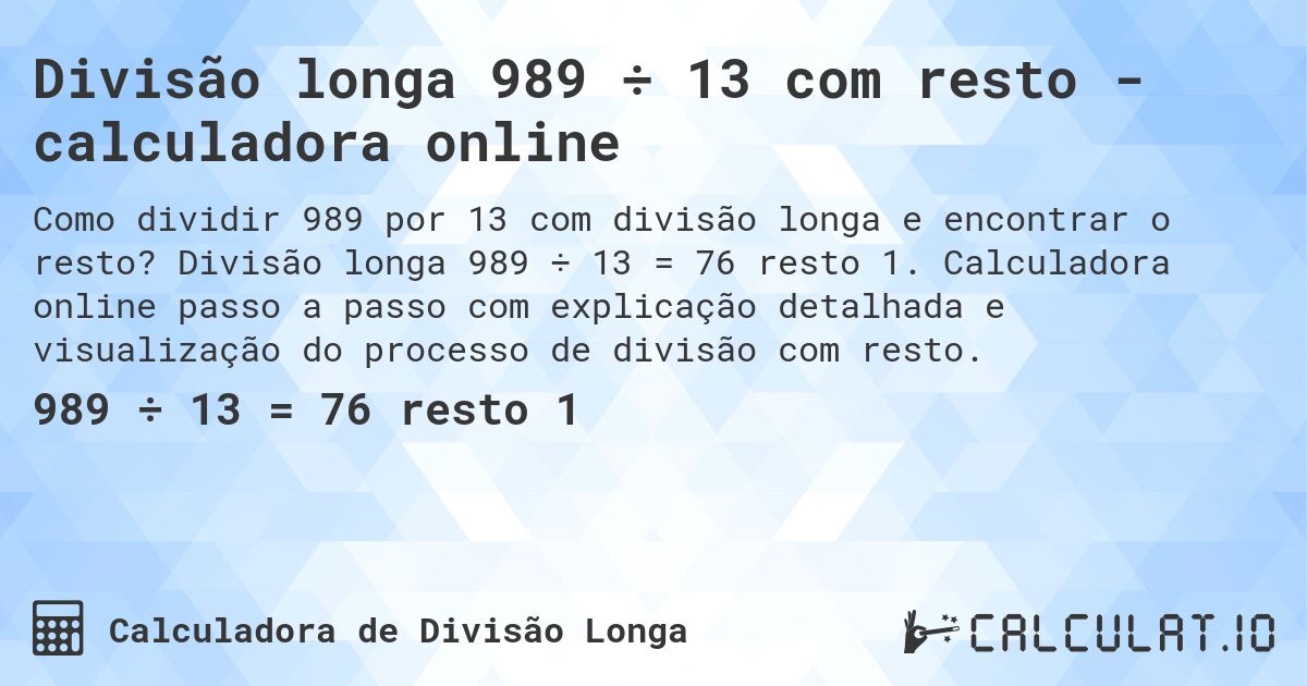 Divisão longa 989 ÷ 13 com resto - calculadora online. Divisão longa 989 ÷ 13 = 76 resto 1. Calculadora online passo a passo com explicação detalhada e visualização do processo de divisão com resto.