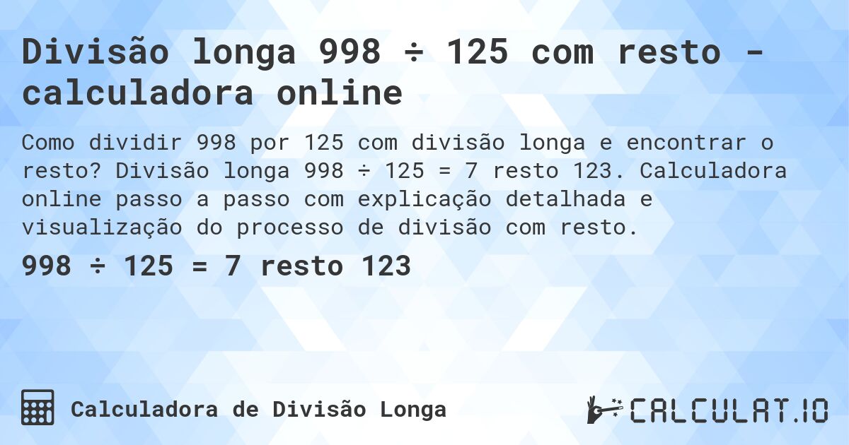 Divisão longa 998 ÷ 125 com resto - calculadora online. Divisão longa 998 ÷ 125 = 7 resto 123. Calculadora online passo a passo com explicação detalhada e visualização do processo de divisão com resto.
