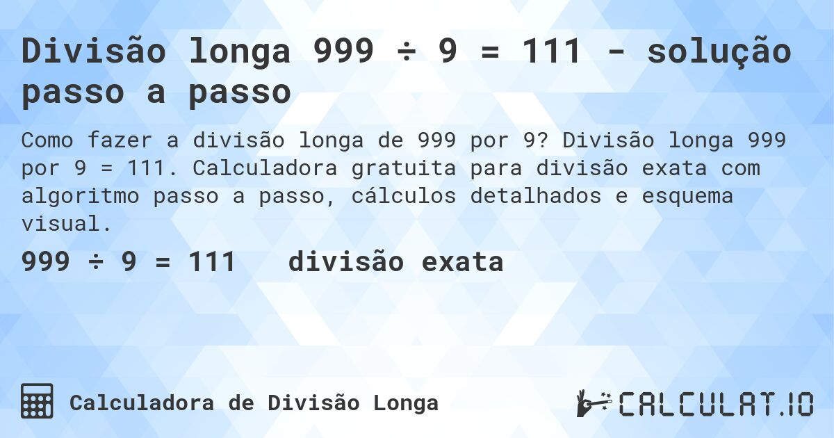 Divisão longa 999 ÷ 9 = 111 - solução passo a passo. Divisão longa 999 por 9 = 111. Calculadora gratuita para divisão exata com algoritmo passo a passo, cálculos detalhados e esquema visual.