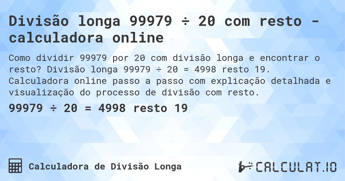 Divisão longa 99979 ÷ 20 com resto - calculadora online. Divisão longa 99979 ÷ 20 = 4998 resto 19. Calculadora online passo a passo com explicação detalhada e visualização do processo de divisão com resto.