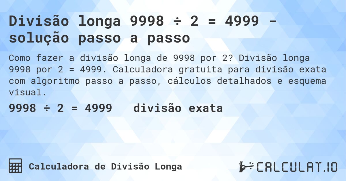 Divisão longa 9998 ÷ 2 = 4999 - solução passo a passo. Divisão longa 9998 por 2 = 4999. Calculadora gratuita para divisão exata com algoritmo passo a passo, cálculos detalhados e esquema visual.