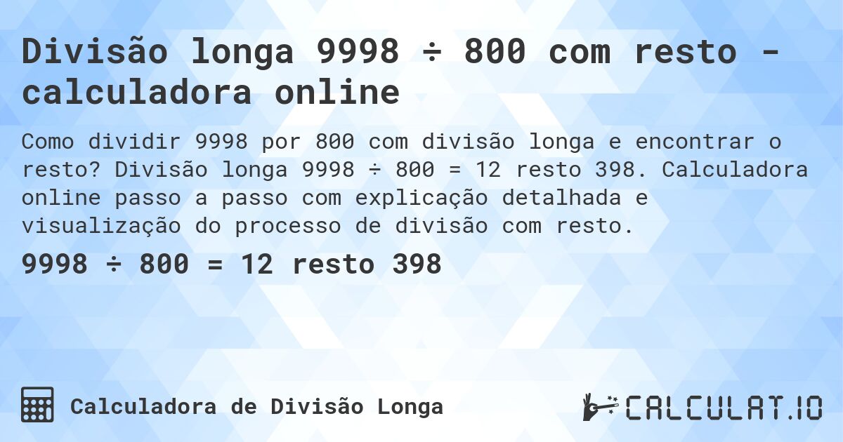 Divisão longa 9998 ÷ 800 com resto - calculadora online. Divisão longa 9998 ÷ 800 = 12 resto 398. Calculadora online passo a passo com explicação detalhada e visualização do processo de divisão com resto.