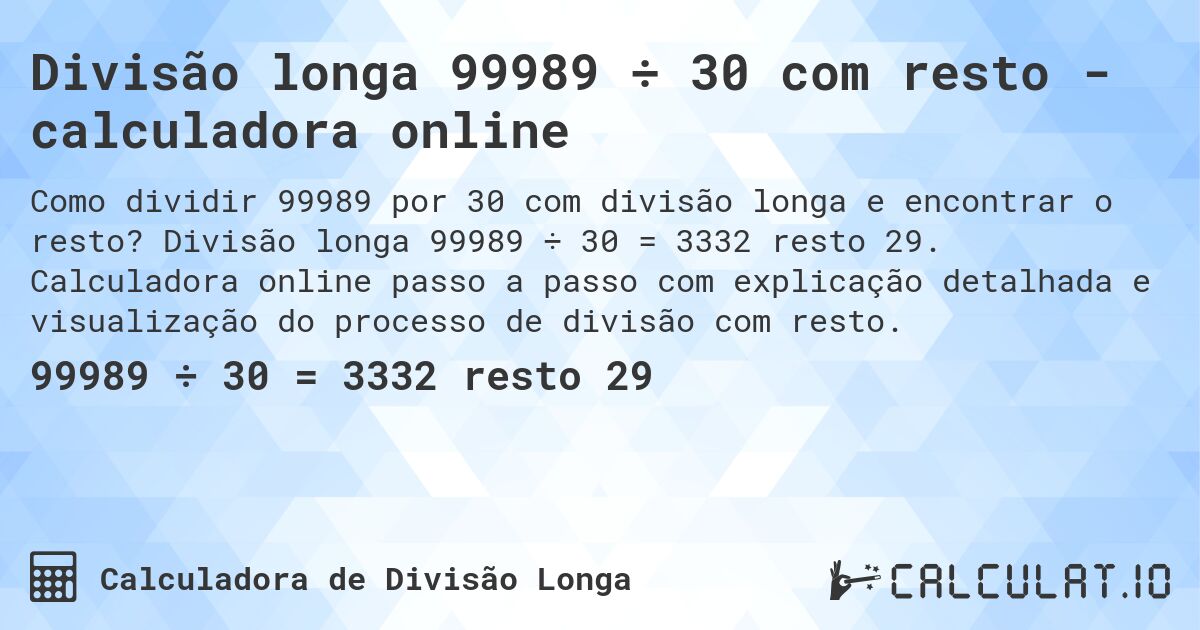 Divisão longa 99989 ÷ 30 com resto - calculadora online. Divisão longa 99989 ÷ 30 = 3332 resto 29. Calculadora online passo a passo com explicação detalhada e visualização do processo de divisão com resto.