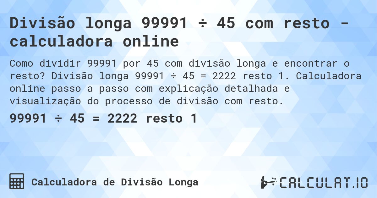 Divisão longa 99991 ÷ 45 com resto - calculadora online. Divisão longa 99991 ÷ 45 = 2222 resto 1. Calculadora online passo a passo com explicação detalhada e visualização do processo de divisão com resto.