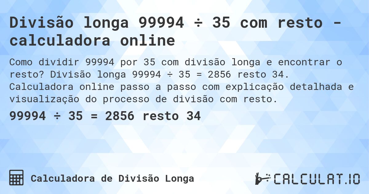Divisão longa 99994 ÷ 35 com resto - calculadora online. Divisão longa 99994 ÷ 35 = 2856 resto 34. Calculadora online passo a passo com explicação detalhada e visualização do processo de divisão com resto.