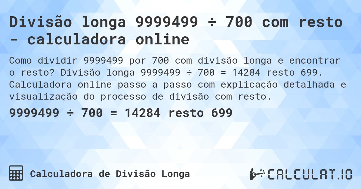 Divisão longa 9999499 ÷ 700 com resto - calculadora online. Divisão longa 9999499 ÷ 700 = 14284 resto 699. Calculadora online passo a passo com explicação detalhada e visualização do processo de divisão com resto.