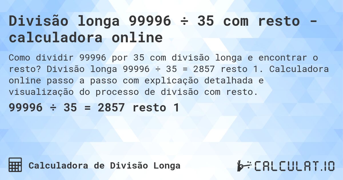 Divisão longa 99996 ÷ 35 com resto - calculadora online. Divisão longa 99996 ÷ 35 = 2857 resto 1. Calculadora online passo a passo com explicação detalhada e visualização do processo de divisão com resto.