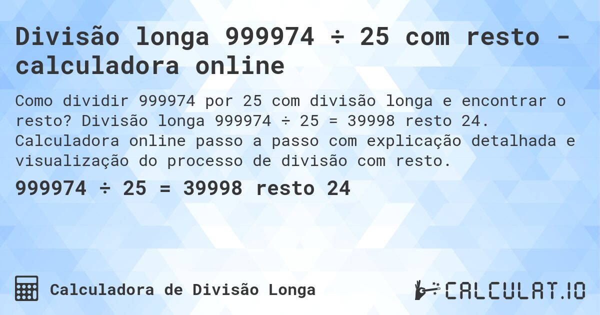 Divisão longa 999974 ÷ 25 com resto - calculadora online. Divisão longa 999974 ÷ 25 = 39998 resto 24. Calculadora online passo a passo com explicação detalhada e visualização do processo de divisão com resto.