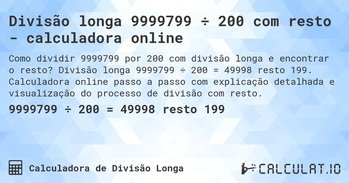 Divisão longa 9999799 ÷ 200 com resto - calculadora online. Divisão longa 9999799 ÷ 200 = 49998 resto 199. Calculadora online passo a passo com explicação detalhada e visualização do processo de divisão com resto.