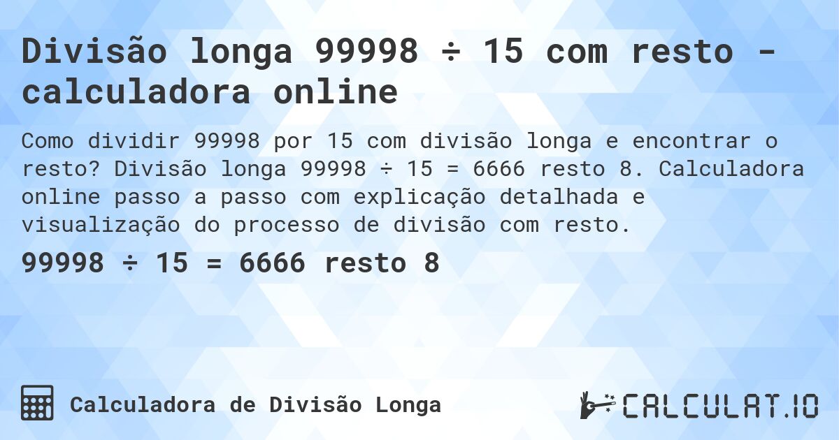 Divisão longa 99998 ÷ 15 com resto - calculadora online. Divisão longa 99998 ÷ 15 = 6666 resto 8. Calculadora online passo a passo com explicação detalhada e visualização do processo de divisão com resto.