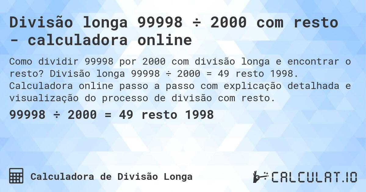 Divisão longa 99998 ÷ 2000 com resto - calculadora online. Divisão longa 99998 ÷ 2000 = 49 resto 1998. Calculadora online passo a passo com explicação detalhada e visualização do processo de divisão com resto.