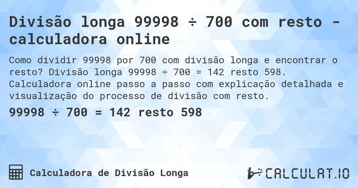 Divisão longa 99998 ÷ 700 com resto - calculadora online. Divisão longa 99998 ÷ 700 = 142 resto 598. Calculadora online passo a passo com explicação detalhada e visualização do processo de divisão com resto.