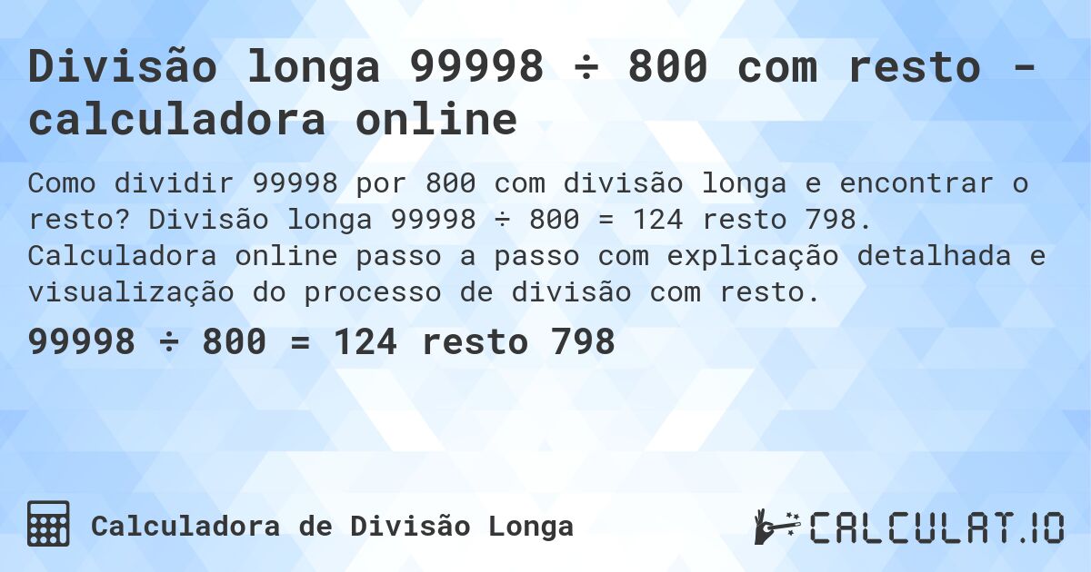 Divisão longa 99998 ÷ 800 com resto - calculadora online. Divisão longa 99998 ÷ 800 = 124 resto 798. Calculadora online passo a passo com explicação detalhada e visualização do processo de divisão com resto.
