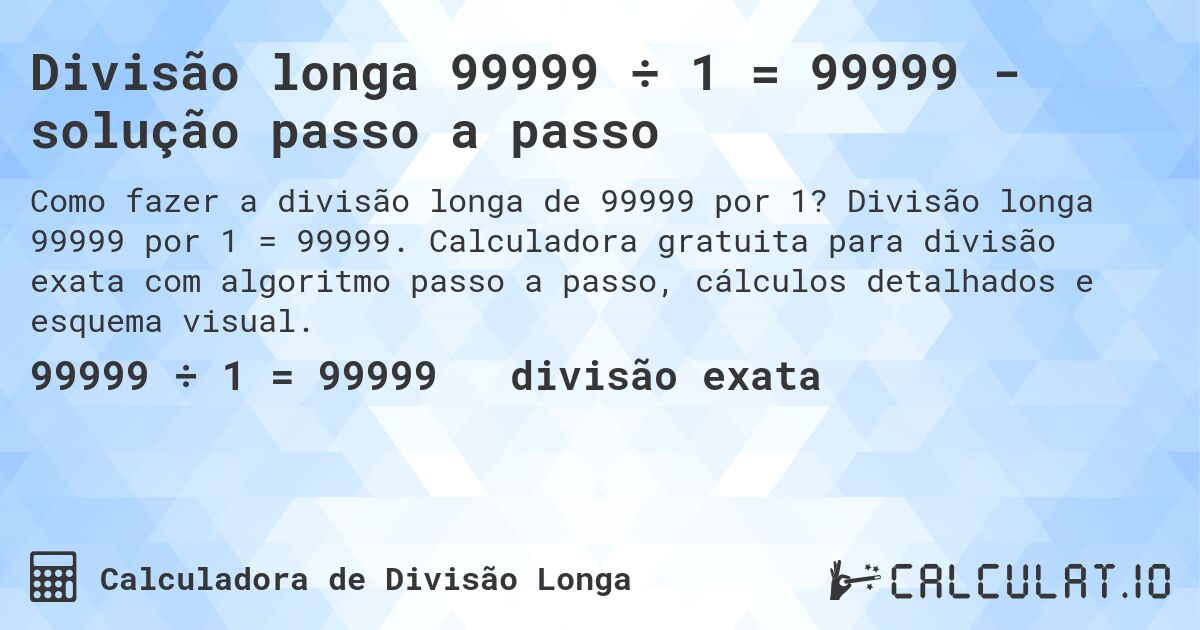 Divisão longa 99999 ÷ 1 = 99999 - solução passo a passo. Divisão longa 99999 por 1 = 99999. Calculadora gratuita para divisão exata com algoritmo passo a passo, cálculos detalhados e esquema visual.