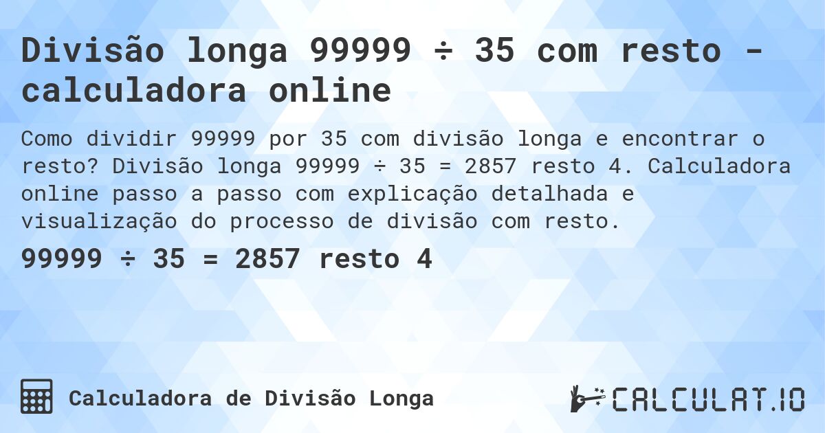 Divisão longa 99999 ÷ 35 com resto - calculadora online. Divisão longa 99999 ÷ 35 = 2857 resto 4. Calculadora online passo a passo com explicação detalhada e visualização do processo de divisão com resto.