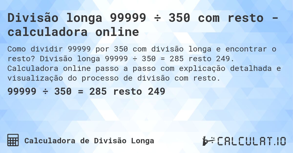 Divisão longa 99999 ÷ 350 com resto - calculadora online. Divisão longa 99999 ÷ 350 = 285 resto 249. Calculadora online passo a passo com explicação detalhada e visualização do processo de divisão com resto.
