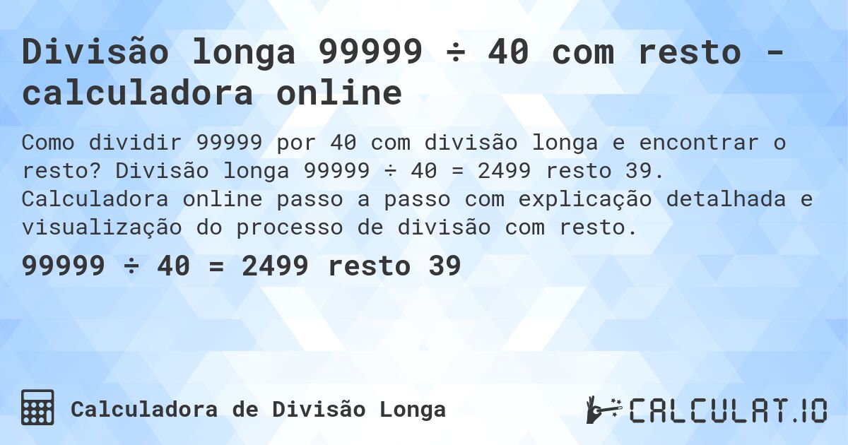 Divisão longa 99999 ÷ 40 com resto - calculadora online. Divisão longa 99999 ÷ 40 = 2499 resto 39. Calculadora online passo a passo com explicação detalhada e visualização do processo de divisão com resto.
