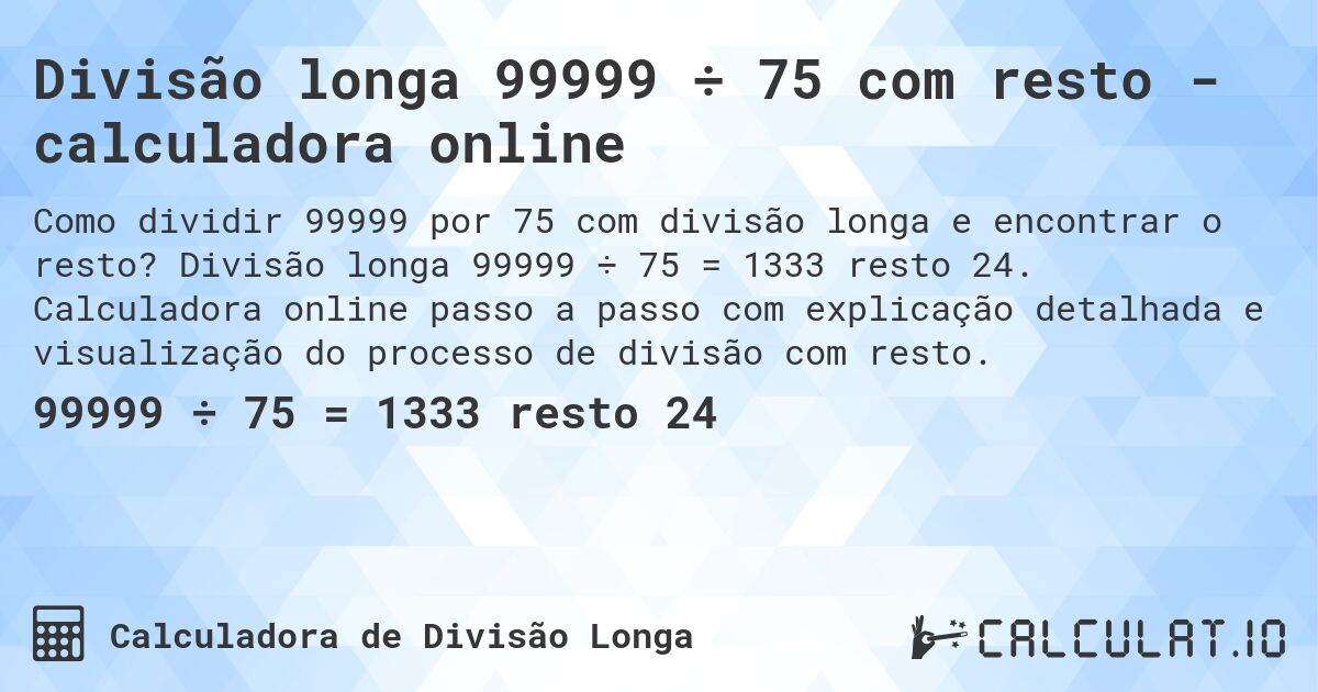 Divisão longa 99999 ÷ 75 com resto - calculadora online. Divisão longa 99999 ÷ 75 = 1333 resto 24. Calculadora online passo a passo com explicação detalhada e visualização do processo de divisão com resto.