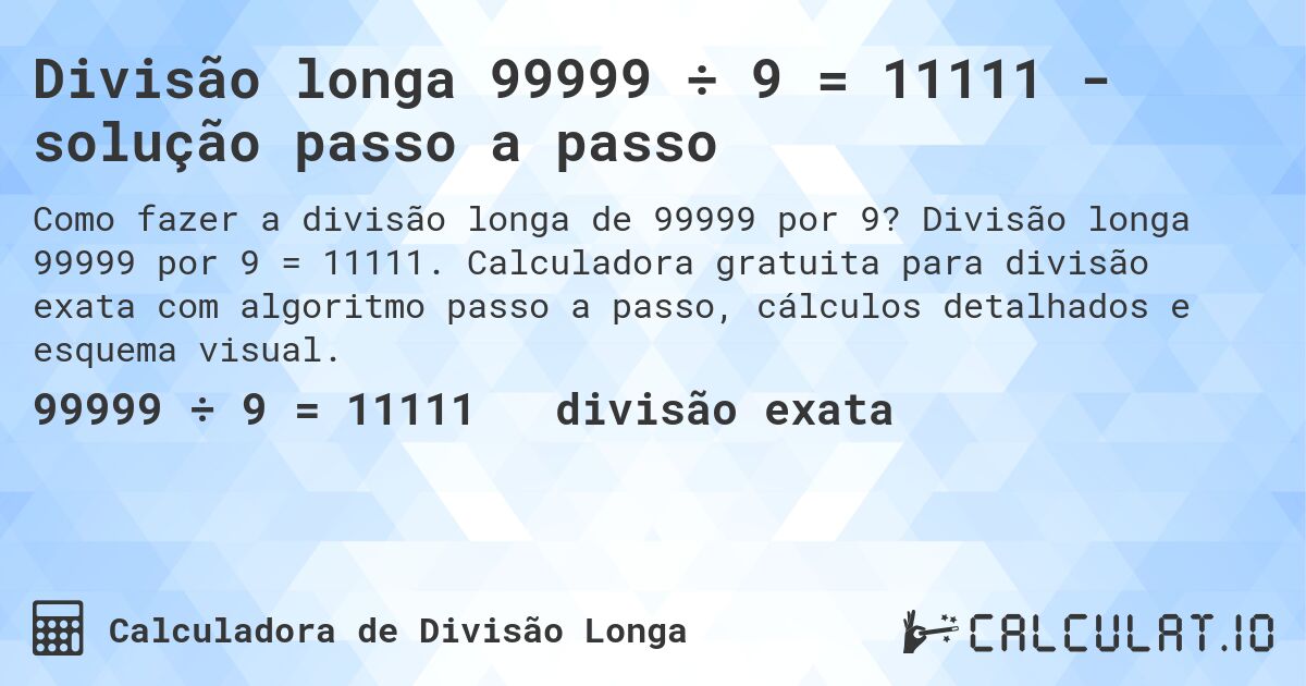 Divisão longa 99999 ÷ 9 = 11111 - solução passo a passo. Divisão longa 99999 por 9 = 11111. Calculadora gratuita para divisão exata com algoritmo passo a passo, cálculos detalhados e esquema visual.